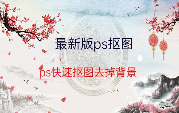 最新版ps抠图 ps快速抠图去掉背景？